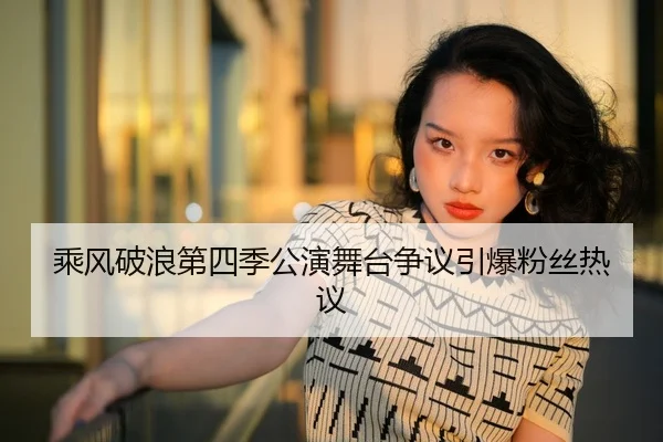 乘风破浪第四季公演舞台争议引爆粉丝热议
